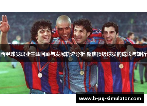 西甲球员职业生涯回顾与发展轨迹分析 聚焦顶级球员的成长与转折