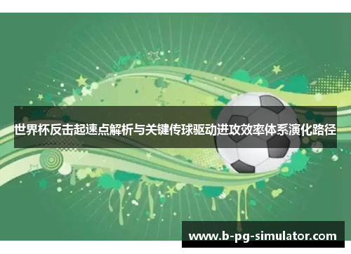 世界杯反击起速点解析与关键传球驱动进攻效率体系演化路径