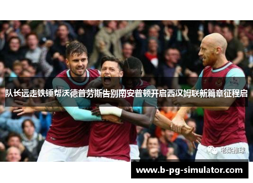 队长远走铁锤帮沃德普劳斯告别南安普顿开启西汉姆联新篇章征程启